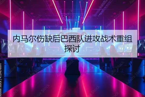 内马尔伤缺后巴西队进攻战术重组探讨