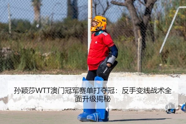 孙颖莎WTT澳门冠军赛单打夺冠：反手变线战术全面升级揭秘